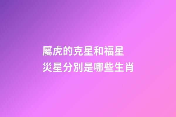 屬虎的克星和福星 災星分別是哪些生肖